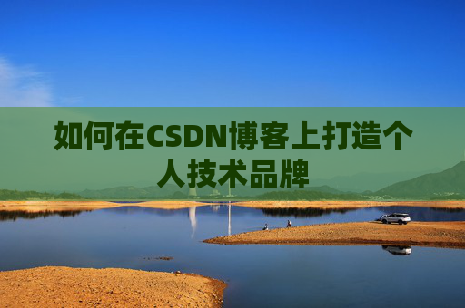 如何在CSDN博客上打造个人技术品牌 如何在CSDN博客上打造个人技术品牌